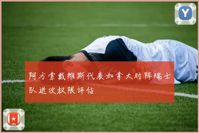 阿方索戴维斯代表加拿大对阵瑞士队进攻权限评估