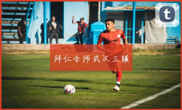 拜仁会师武汉三镇