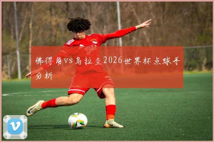 佛得角vs乌拉圭2026世界杯点球手分析