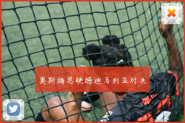 奥斯梅恩硬撼迪马利亚对决