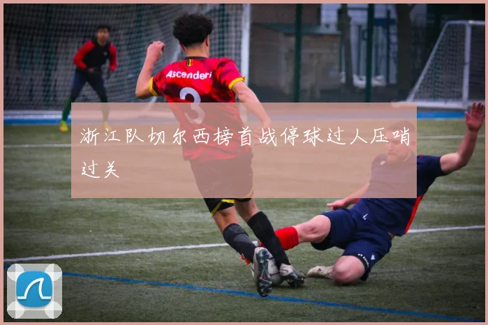 浙江队切尔西榜首战停球过人压哨过关