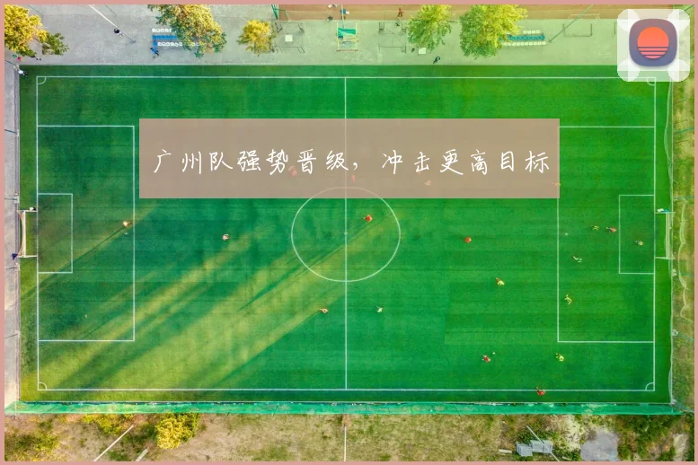 广州队强势晋级，冲击更高目标