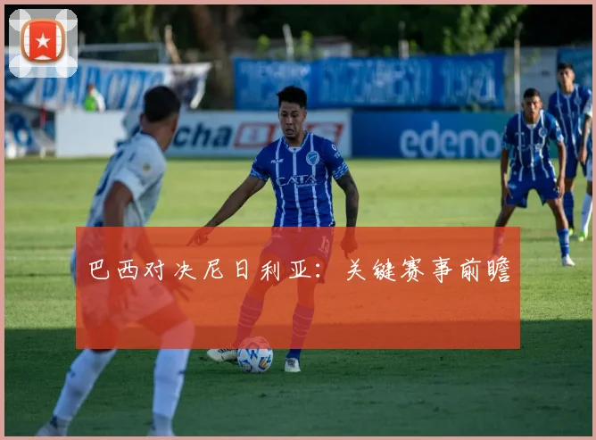 巴西对决尼日利亚：关键赛事前瞻