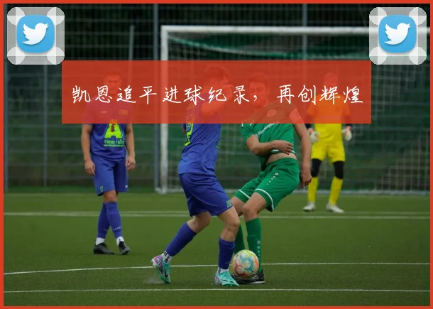 凯恩追平进球纪录，再创辉煌
