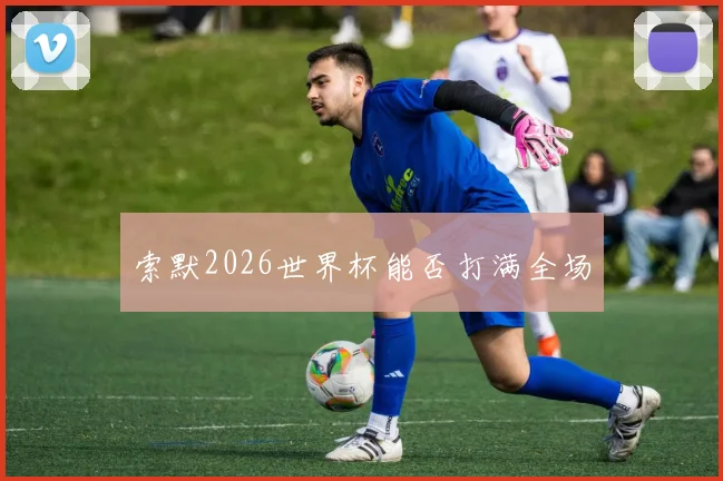索默2026世界杯能否打满全场