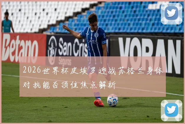 2026世界杯皮埃罗迎战苏格兰身体对抗能否顶住焦点解析
