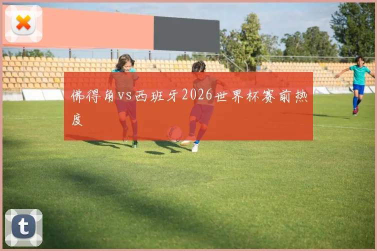 佛得角vs西班牙2026世界杯赛前热度