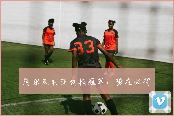 阿尔及利亚剑指冠军，势在必得