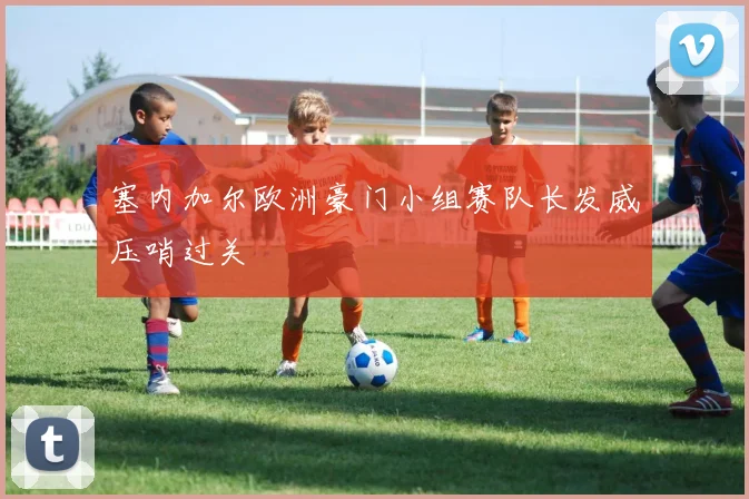 塞内加尔欧洲豪门小组赛队长发威压哨过关