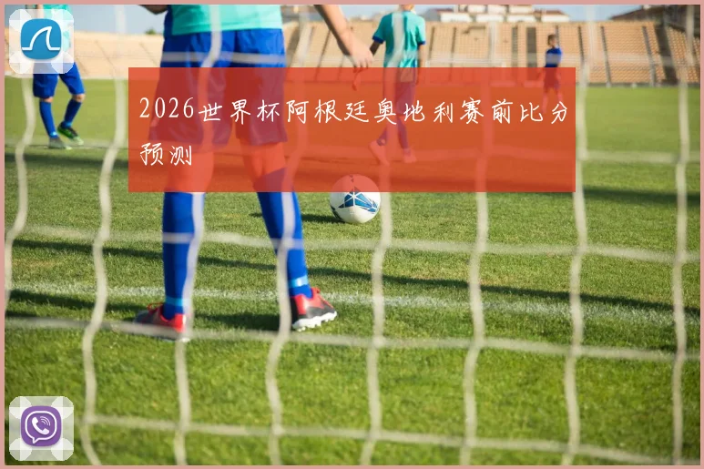 2026世界杯阿根廷奥地利赛前比分预测