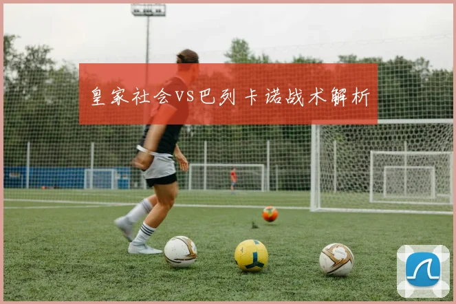 皇家社会vs巴列卡诺战术解析
