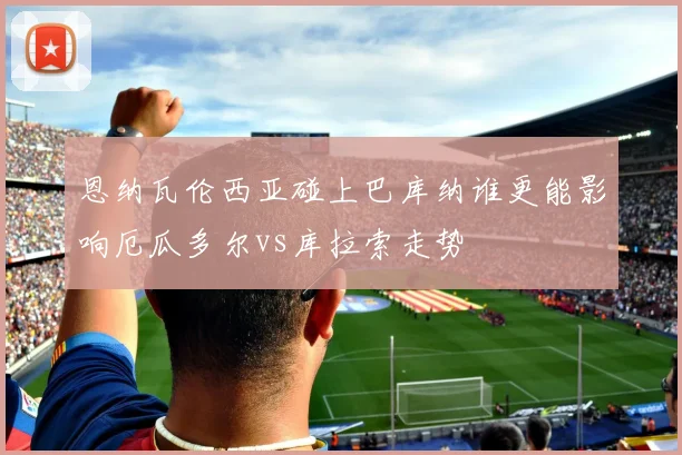 恩纳瓦伦西亚碰上巴库纳谁更能影响厄瓜多尔vs库拉索走势