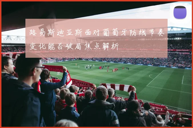 路易斯迪亚斯面对葡萄牙防线节奏变化能否破局焦点解析