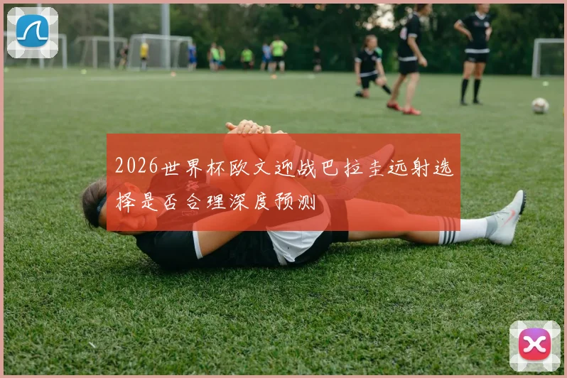 2026世界杯欧文迎战巴拉圭远射选择是否合理深度预测