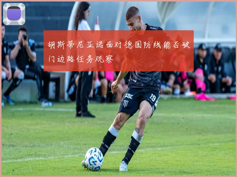 胡斯蒂尼亚诺面对德国防线能否破门边路任务观察