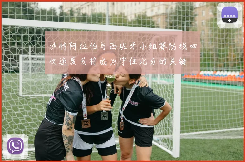 沙特阿拉伯与西班牙小组赛防线回收速度或将成为守住比分的关键