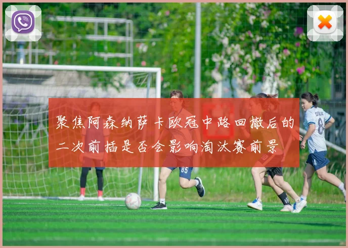 聚焦阿森纳萨卡欧冠中路回撤后的二次前插是否会影响淘汰赛前景