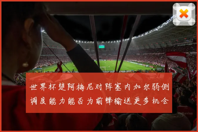 世界杯楚阿梅尼对阵塞内加尔弱侧调度能力能否为前锋输送更多机会