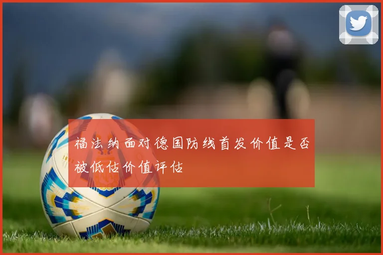 福法纳面对德国防线首发价值是否被低估价值评估
