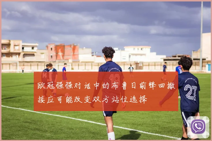 欧冠强强对话中的布鲁日前锋回撤接应可能改变双方站位选择