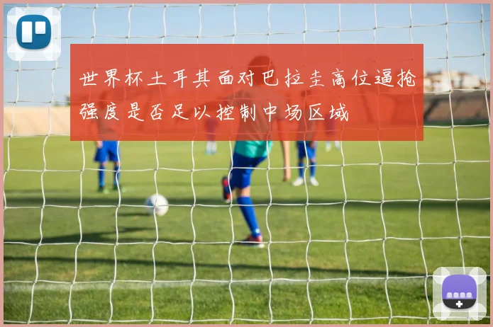 世界杯土耳其面对巴拉圭高位逼抢强度是否足以控制中场区域
