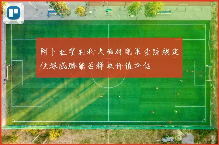阿卜杜霍利科夫面对刚果金防线定位球威胁能否释放价值评估