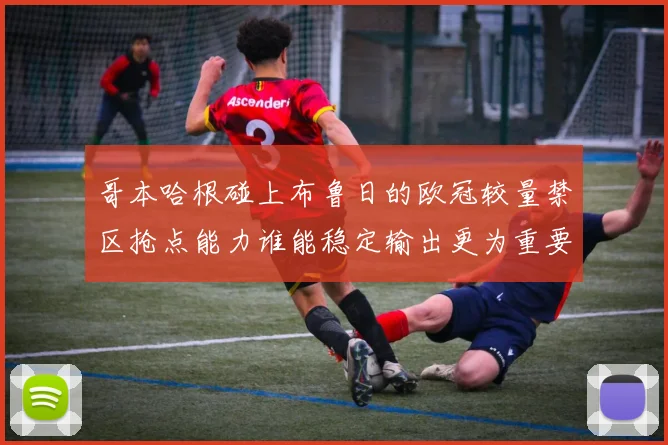 哥本哈根碰上布鲁日的欧冠较量禁区抢点能力谁能稳定输出更为重要