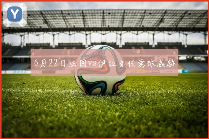 6月22日法国vs伊拉克任意球威胁