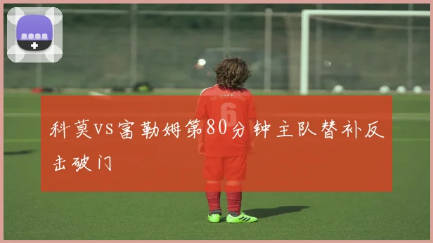 科莫vs富勒姆第80分钟主队替补反击破门