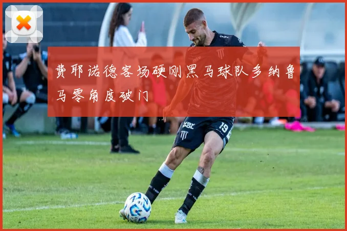 费耶诺德客场硬刚黑马球队多纳鲁马零角度破门
