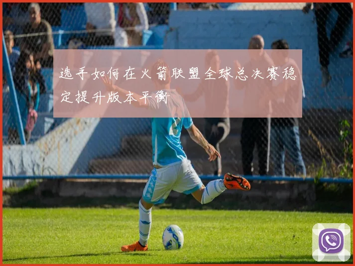 选手如何在火箭联盟全球总决赛稳定提升版本平衡