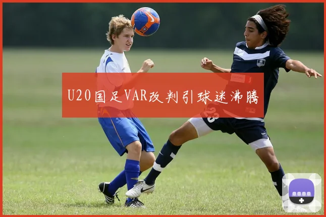 U20国足VAR改判引球迷沸腾