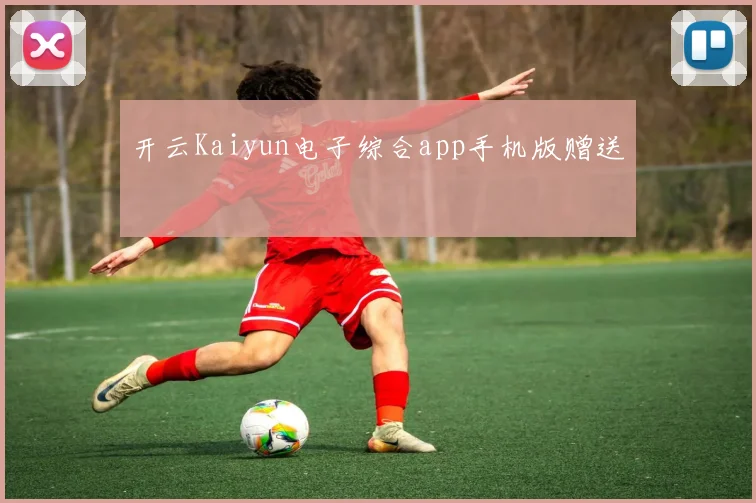 开云Kaiyun电子综合app手机版赠送
