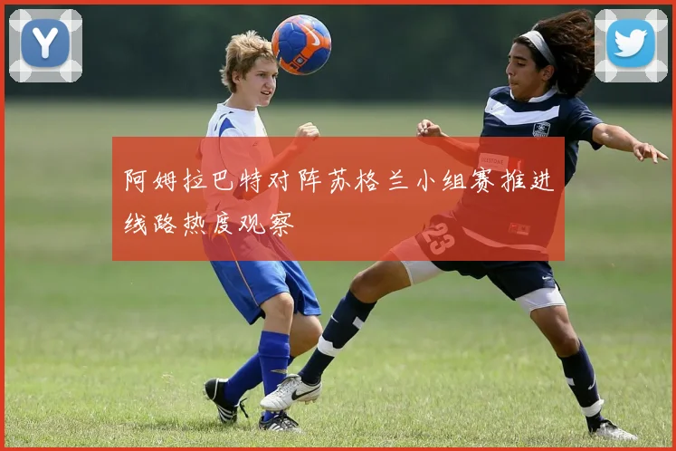 阿姆拉巴特对阵苏格兰小组赛推进线路热度观察