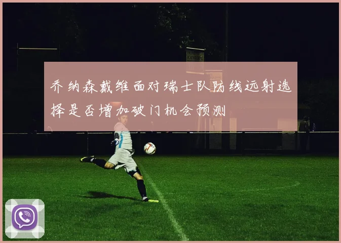 乔纳森戴维面对瑞士队防线远射选择是否增加破门机会预测