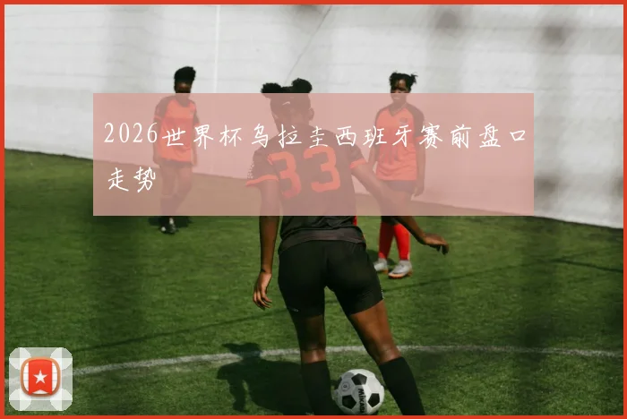 2026世界杯乌拉圭西班牙赛前盘口走势