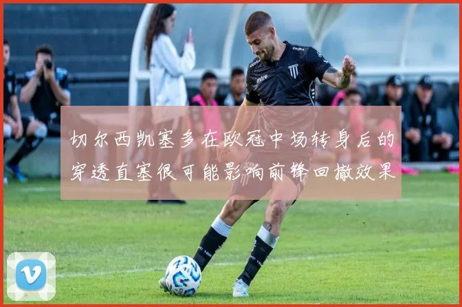 切尔西凯塞多在欧冠中场转身后的穿透直塞很可能影响前锋回撤效果