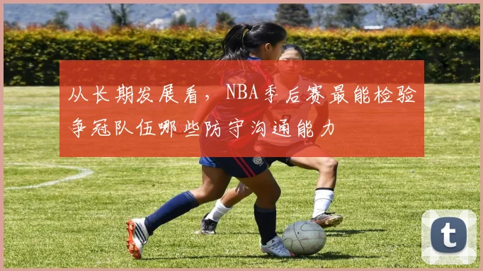 从长期发展看，NBA季后赛最能检验争冠队伍哪些防守沟通能力