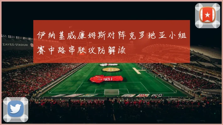 伊纳基威廉姆斯对阵克罗地亚小组赛中路串联攻防解读