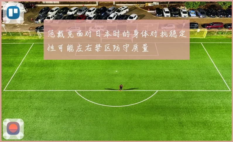 范戴克面对日本时的身体对抗稳定性可能左右禁区防守质量
