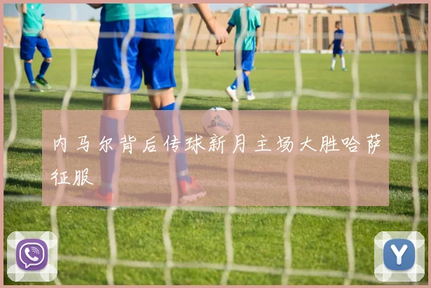 内马尔背后传球新月主场大胜哈萨征服