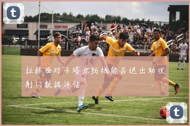 拉林面对卡塔尔防线能否送出助攻射门数据评估
