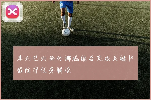 库利巴利面对挪威能否完成关键拦截防守任务解读