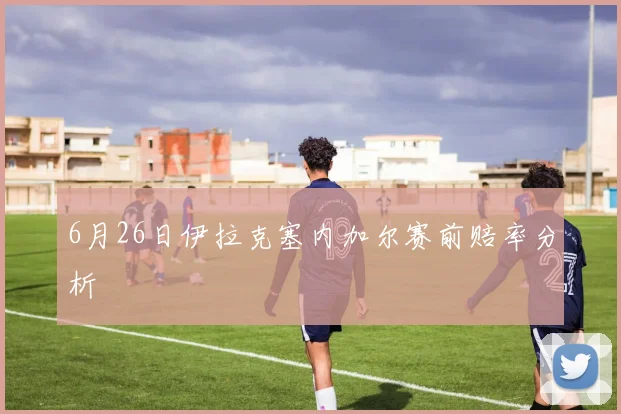 6月26日伊拉克塞内加尔赛前赔率分析