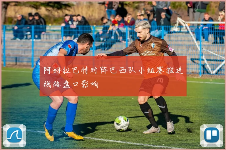 阿姆拉巴特对阵巴西队小组赛推进线路盘口影响